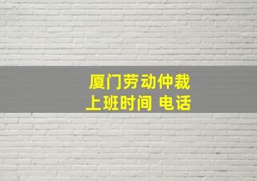 厦门劳动仲裁上班时间 电话